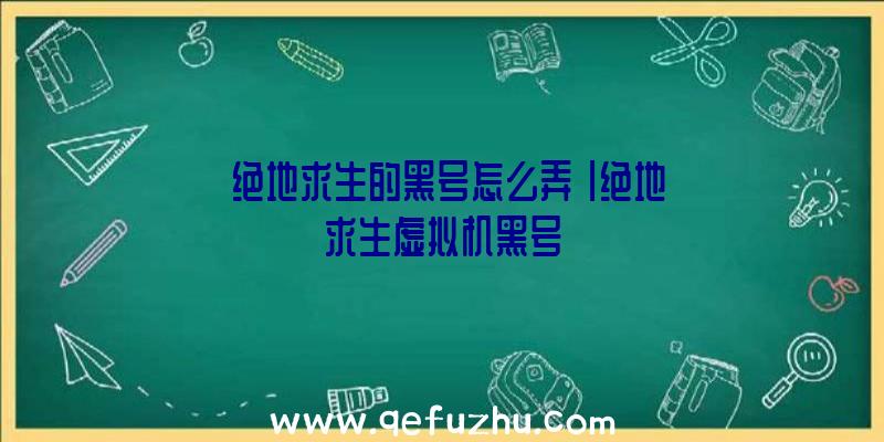 「绝地求生的黑号怎么弄」|绝地求生虚拟机黑号